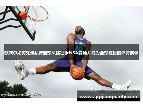 欧威尔如何凭借独特篮球风格征服NBA赛场并成为全球瞩目的体育偶像